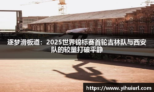 逐梦滑板道：2025世界锦标赛首轮吉林队与西安队的较量打破平静