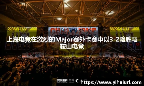 上海电竞在激烈的Major赛外卡赛中以3-2险胜马鞍山电竞