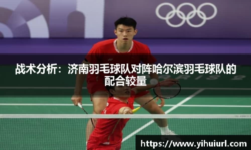战术分析：济南羽毛球队对阵哈尔滨羽毛球队的配合较量