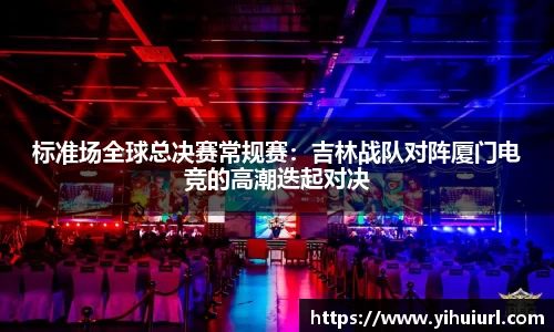 标准场全球总决赛常规赛：吉林战队对阵厦门电竞的高潮迭起对决