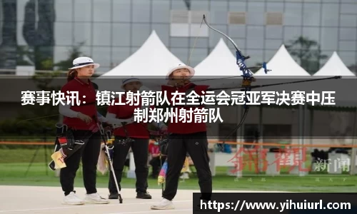 赛事快讯：镇江射箭队在全运会冠亚军决赛中压制郑州射箭队