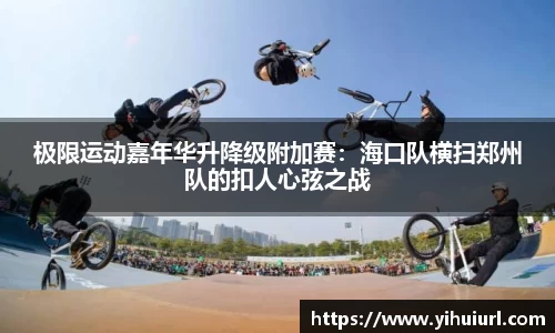 极限运动嘉年华升降级附加赛：海口队横扫郑州队的扣人心弦之战