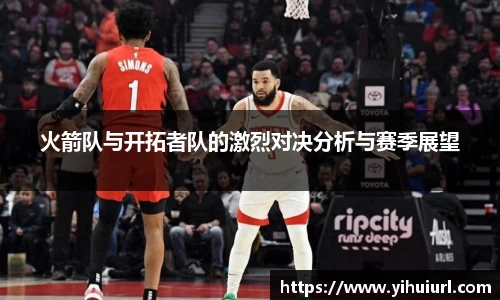 火箭队与开拓者队的激烈对决分析与赛季展望